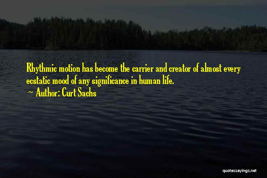 Curt Sachs Quotes: Rhythmic Motion Has Become The Carrier And Creator Of Almost Every Ecstatic Mood Of Any Significance In Human Life.