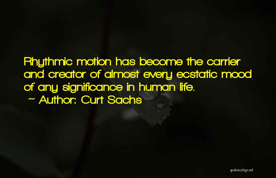 Curt Sachs Quotes: Rhythmic Motion Has Become The Carrier And Creator Of Almost Every Ecstatic Mood Of Any Significance In Human Life.