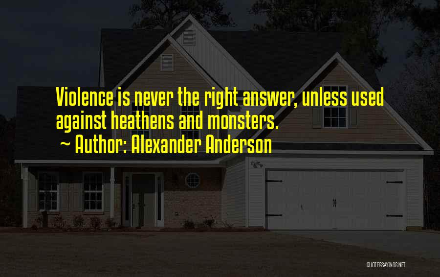 Alexander Anderson Quotes: Violence Is Never The Right Answer, Unless Used Against Heathens And Monsters.