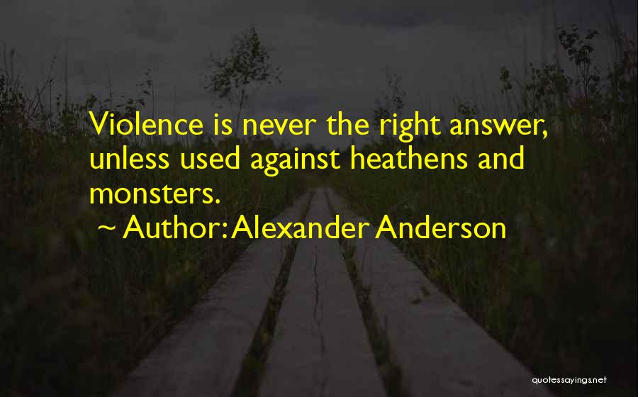 Alexander Anderson Quotes: Violence Is Never The Right Answer, Unless Used Against Heathens And Monsters.