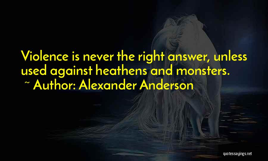 Alexander Anderson Quotes: Violence Is Never The Right Answer, Unless Used Against Heathens And Monsters.