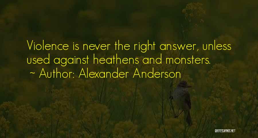 Alexander Anderson Quotes: Violence Is Never The Right Answer, Unless Used Against Heathens And Monsters.