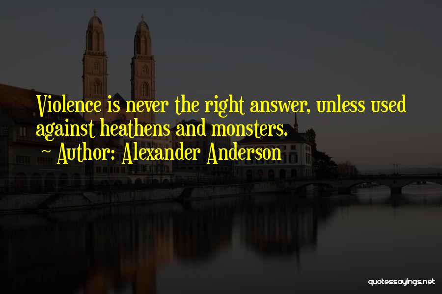 Alexander Anderson Quotes: Violence Is Never The Right Answer, Unless Used Against Heathens And Monsters.