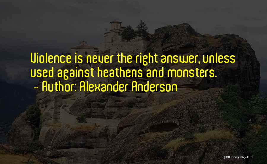Alexander Anderson Quotes: Violence Is Never The Right Answer, Unless Used Against Heathens And Monsters.