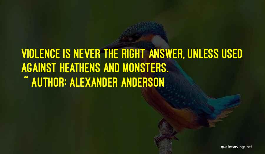 Alexander Anderson Quotes: Violence Is Never The Right Answer, Unless Used Against Heathens And Monsters.