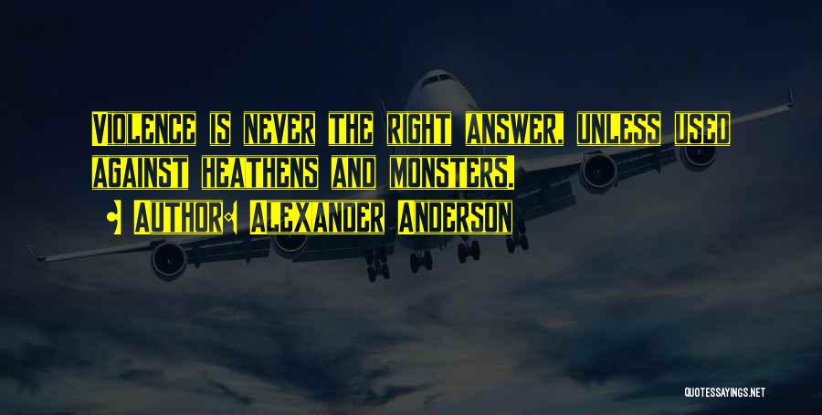 Alexander Anderson Quotes: Violence Is Never The Right Answer, Unless Used Against Heathens And Monsters.