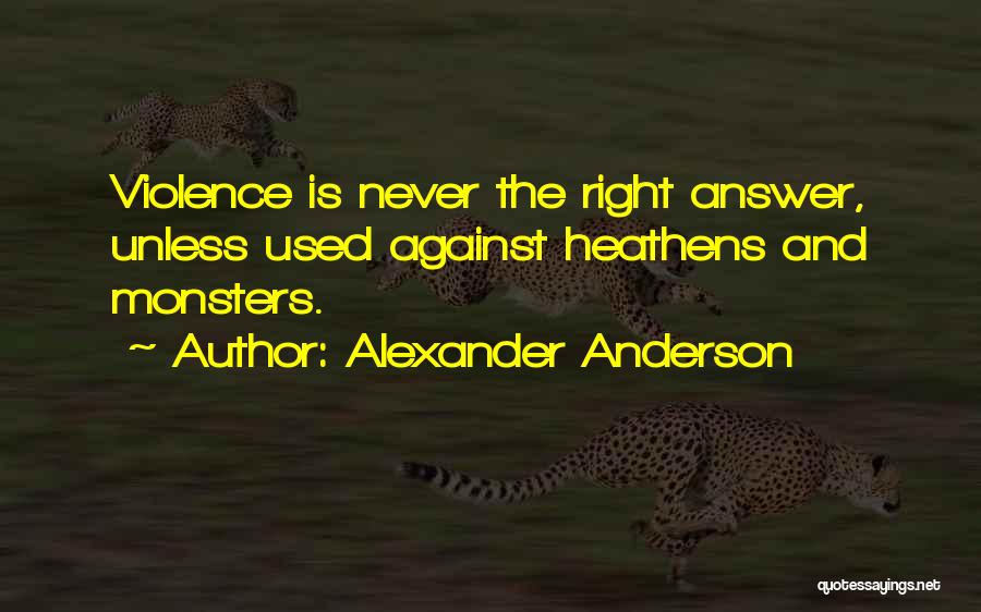 Alexander Anderson Quotes: Violence Is Never The Right Answer, Unless Used Against Heathens And Monsters.