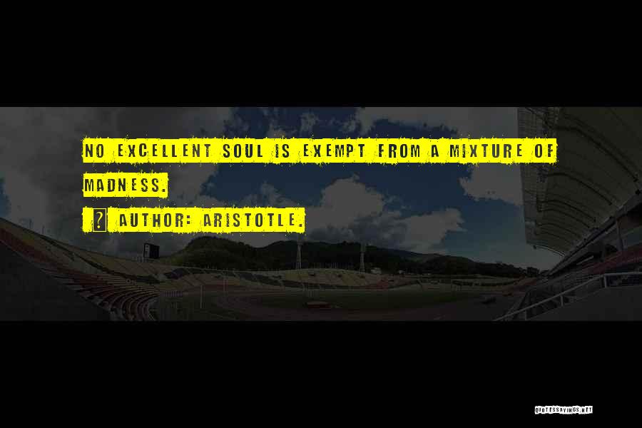 Aristotle. Quotes: No Excellent Soul Is Exempt From A Mixture Of Madness.
