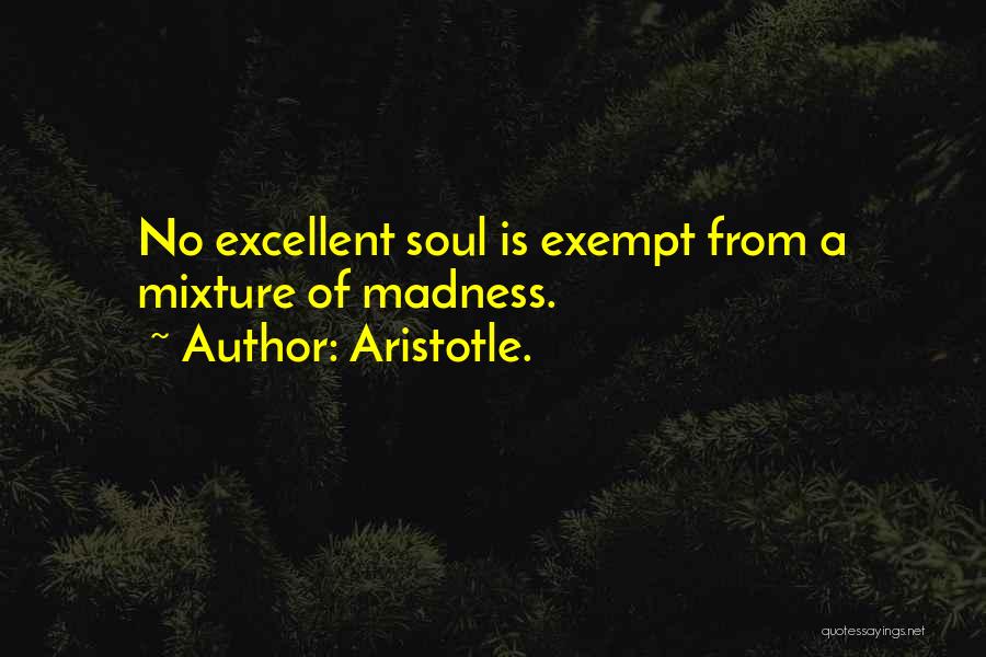 Aristotle. Quotes: No Excellent Soul Is Exempt From A Mixture Of Madness.