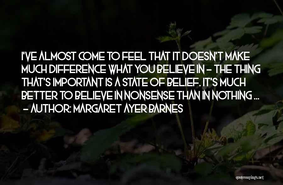 Margaret Ayer Barnes Quotes: I've Almost Come To Feel That It Doesn't Make Much Difference What You Believe In - The Thing That's Important
