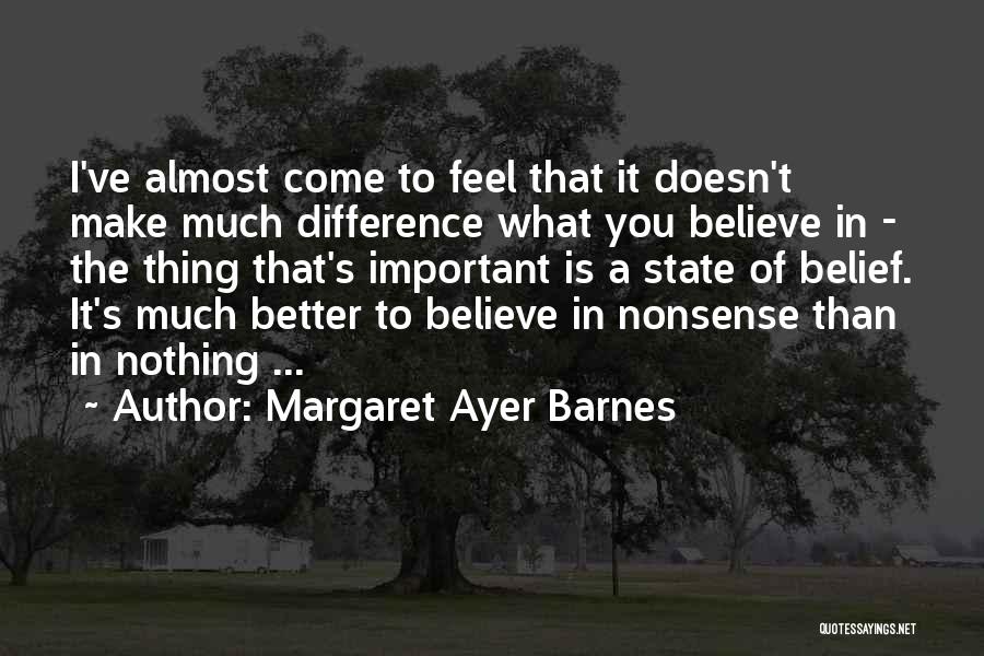 Margaret Ayer Barnes Quotes: I've Almost Come To Feel That It Doesn't Make Much Difference What You Believe In - The Thing That's Important