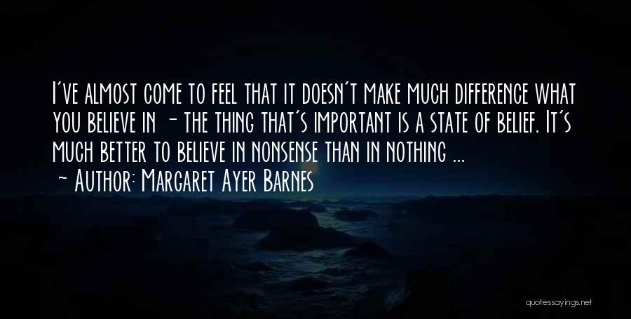 Margaret Ayer Barnes Quotes: I've Almost Come To Feel That It Doesn't Make Much Difference What You Believe In - The Thing That's Important