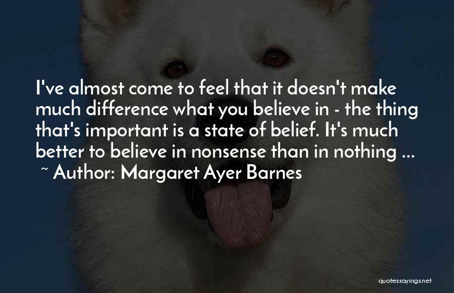 Margaret Ayer Barnes Quotes: I've Almost Come To Feel That It Doesn't Make Much Difference What You Believe In - The Thing That's Important