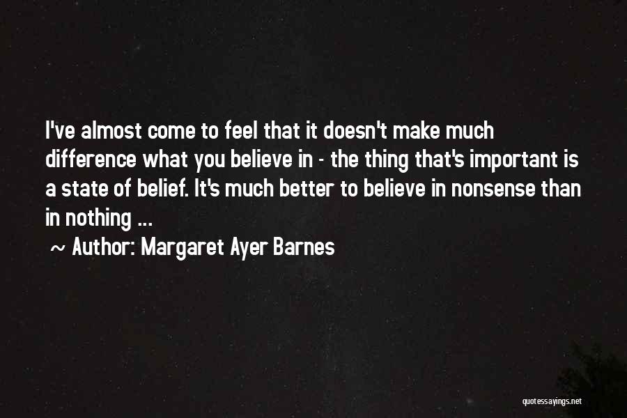 Margaret Ayer Barnes Quotes: I've Almost Come To Feel That It Doesn't Make Much Difference What You Believe In - The Thing That's Important