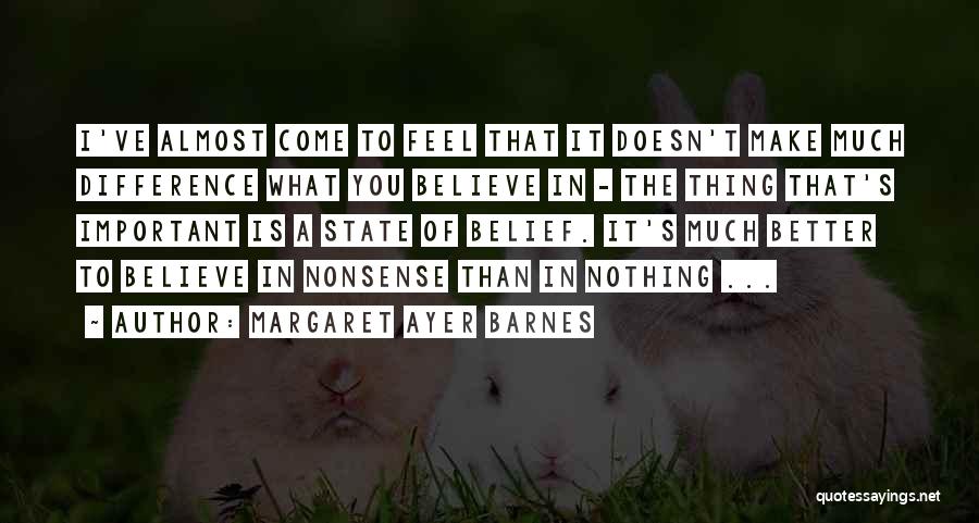 Margaret Ayer Barnes Quotes: I've Almost Come To Feel That It Doesn't Make Much Difference What You Believe In - The Thing That's Important