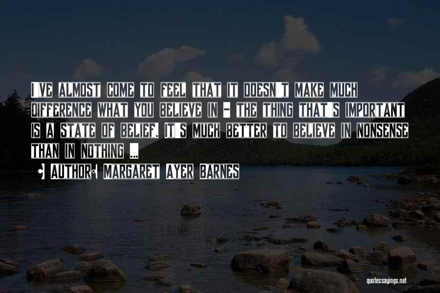 Margaret Ayer Barnes Quotes: I've Almost Come To Feel That It Doesn't Make Much Difference What You Believe In - The Thing That's Important