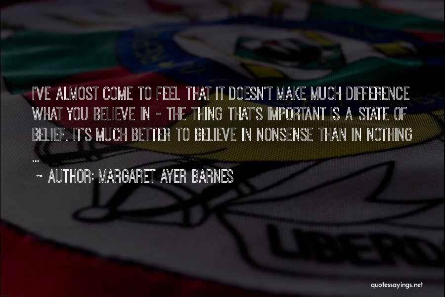 Margaret Ayer Barnes Quotes: I've Almost Come To Feel That It Doesn't Make Much Difference What You Believe In - The Thing That's Important