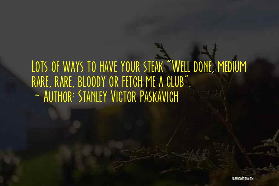 Stanley Victor Paskavich Quotes: Lots Of Ways To Have Your Steak Well Done, Medium Rare, Rare, Bloody Or Fetch Me A Club.