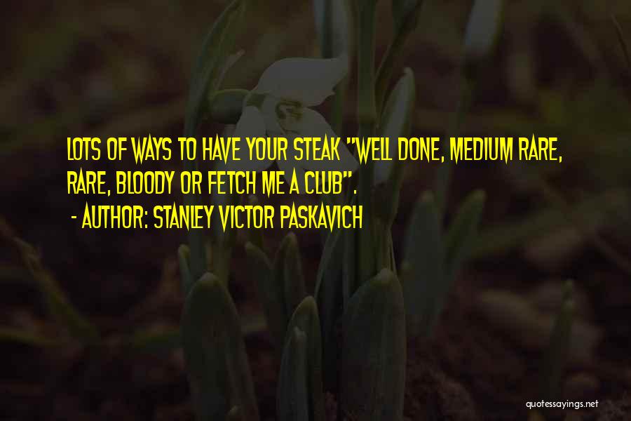 Stanley Victor Paskavich Quotes: Lots Of Ways To Have Your Steak Well Done, Medium Rare, Rare, Bloody Or Fetch Me A Club.