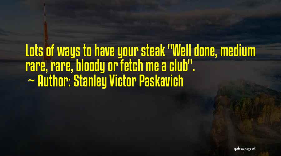 Stanley Victor Paskavich Quotes: Lots Of Ways To Have Your Steak Well Done, Medium Rare, Rare, Bloody Or Fetch Me A Club.