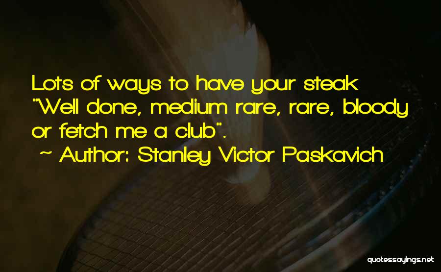 Stanley Victor Paskavich Quotes: Lots Of Ways To Have Your Steak Well Done, Medium Rare, Rare, Bloody Or Fetch Me A Club.