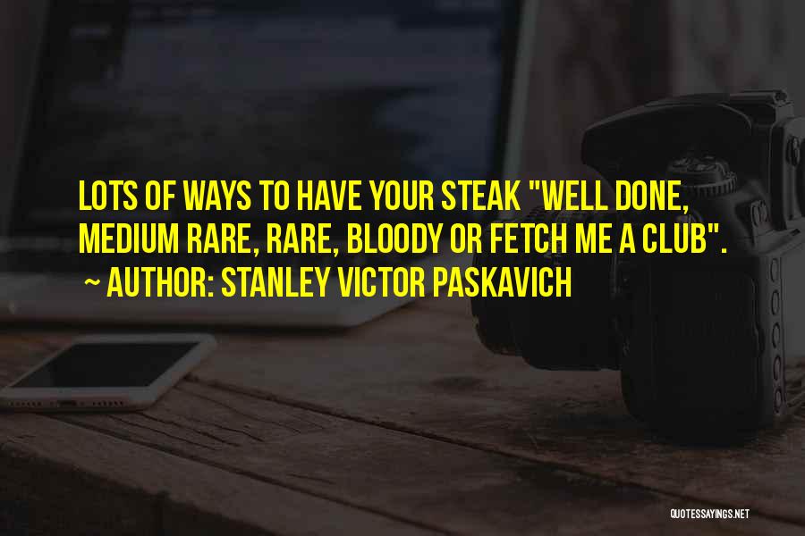 Stanley Victor Paskavich Quotes: Lots Of Ways To Have Your Steak Well Done, Medium Rare, Rare, Bloody Or Fetch Me A Club.