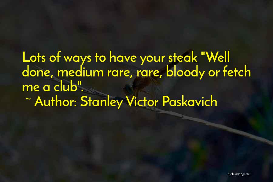 Stanley Victor Paskavich Quotes: Lots Of Ways To Have Your Steak Well Done, Medium Rare, Rare, Bloody Or Fetch Me A Club.