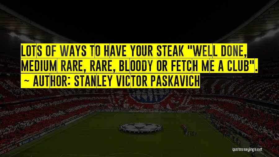 Stanley Victor Paskavich Quotes: Lots Of Ways To Have Your Steak Well Done, Medium Rare, Rare, Bloody Or Fetch Me A Club.