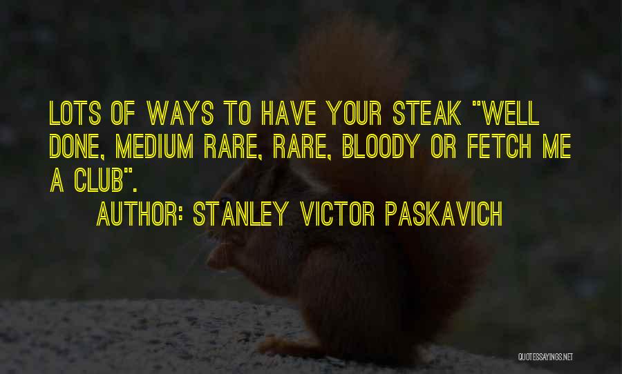 Stanley Victor Paskavich Quotes: Lots Of Ways To Have Your Steak Well Done, Medium Rare, Rare, Bloody Or Fetch Me A Club.