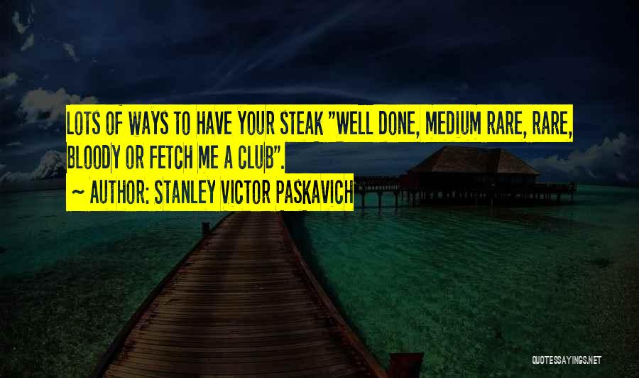 Stanley Victor Paskavich Quotes: Lots Of Ways To Have Your Steak Well Done, Medium Rare, Rare, Bloody Or Fetch Me A Club.