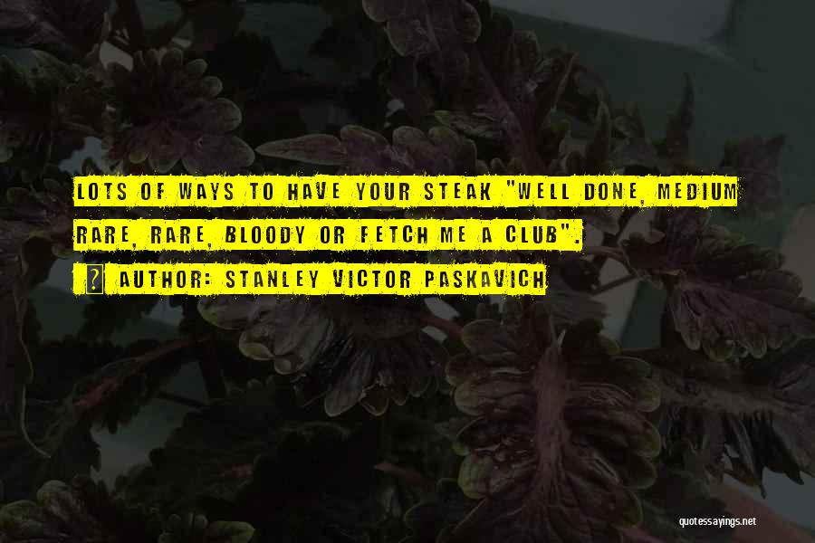 Stanley Victor Paskavich Quotes: Lots Of Ways To Have Your Steak Well Done, Medium Rare, Rare, Bloody Or Fetch Me A Club.