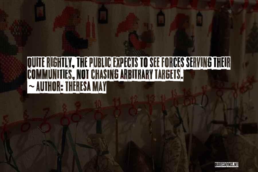 Theresa May Quotes: Quite Rightly, The Public Expects To See Forces Serving Their Communities, Not Chasing Arbitrary Targets.