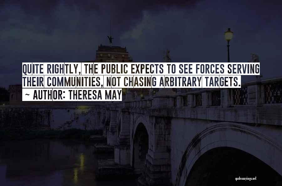 Theresa May Quotes: Quite Rightly, The Public Expects To See Forces Serving Their Communities, Not Chasing Arbitrary Targets.