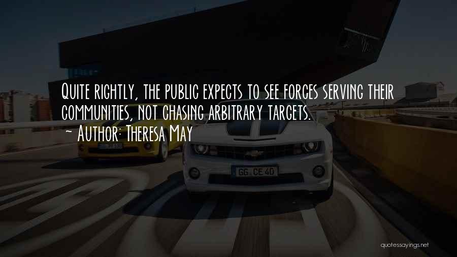 Theresa May Quotes: Quite Rightly, The Public Expects To See Forces Serving Their Communities, Not Chasing Arbitrary Targets.