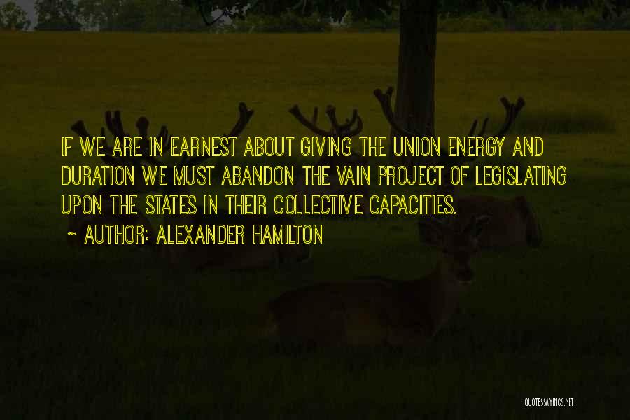 Alexander Hamilton Quotes: If We Are In Earnest About Giving The Union Energy And Duration We Must Abandon The Vain Project Of Legislating