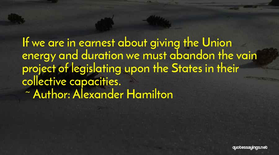 Alexander Hamilton Quotes: If We Are In Earnest About Giving The Union Energy And Duration We Must Abandon The Vain Project Of Legislating