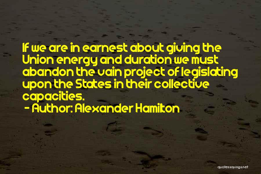 Alexander Hamilton Quotes: If We Are In Earnest About Giving The Union Energy And Duration We Must Abandon The Vain Project Of Legislating