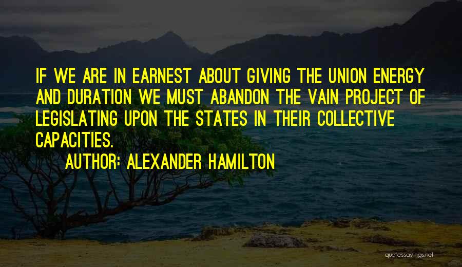 Alexander Hamilton Quotes: If We Are In Earnest About Giving The Union Energy And Duration We Must Abandon The Vain Project Of Legislating