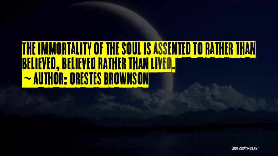 Orestes Brownson Quotes: The Immortality Of The Soul Is Assented To Rather Than Believed, Believed Rather Than Lived.