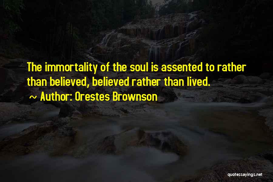 Orestes Brownson Quotes: The Immortality Of The Soul Is Assented To Rather Than Believed, Believed Rather Than Lived.