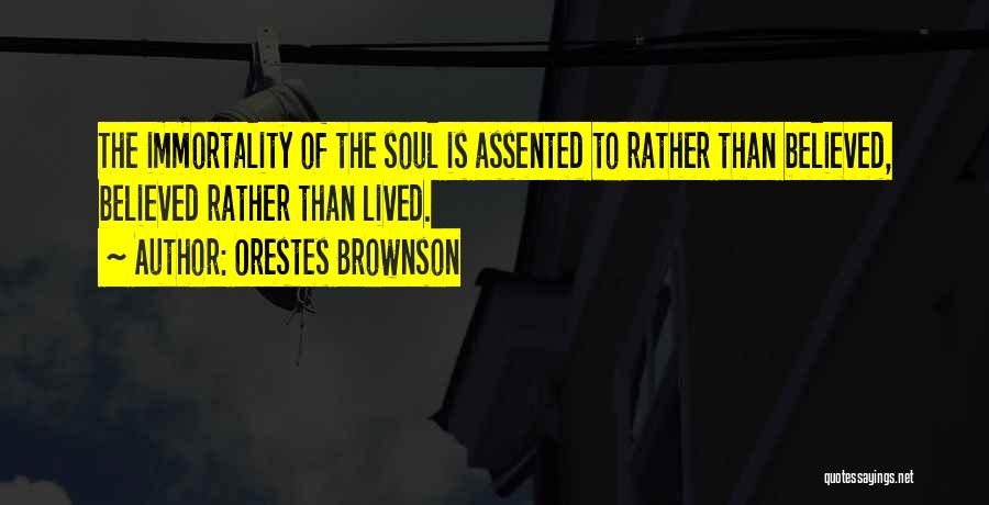Orestes Brownson Quotes: The Immortality Of The Soul Is Assented To Rather Than Believed, Believed Rather Than Lived.