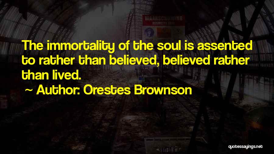 Orestes Brownson Quotes: The Immortality Of The Soul Is Assented To Rather Than Believed, Believed Rather Than Lived.