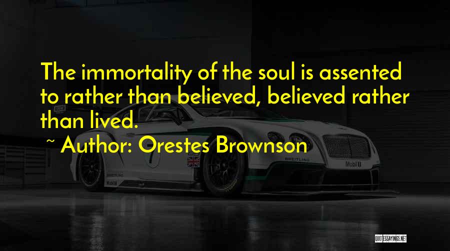 Orestes Brownson Quotes: The Immortality Of The Soul Is Assented To Rather Than Believed, Believed Rather Than Lived.