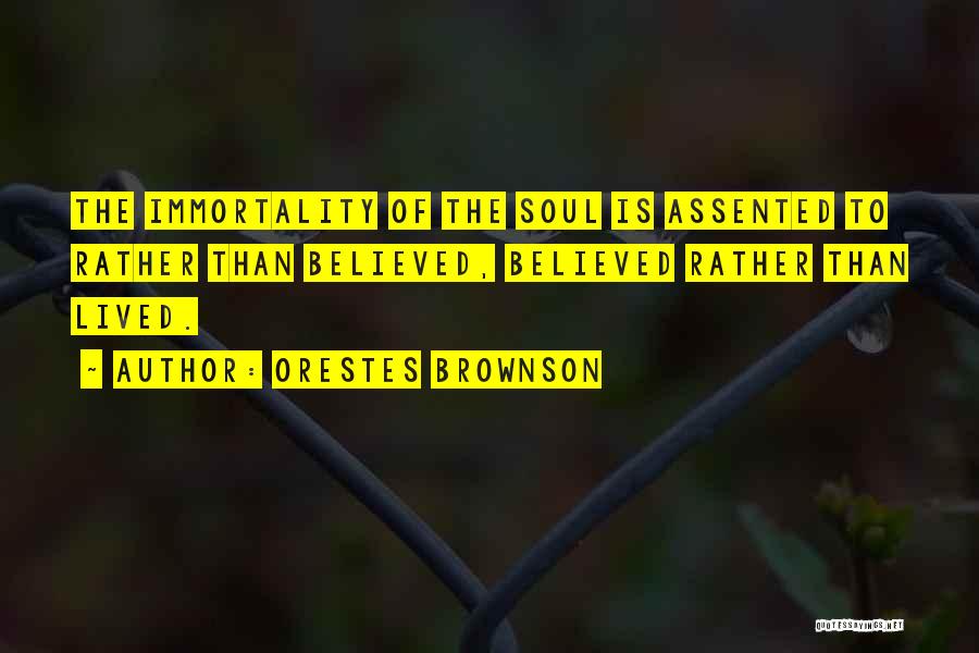Orestes Brownson Quotes: The Immortality Of The Soul Is Assented To Rather Than Believed, Believed Rather Than Lived.