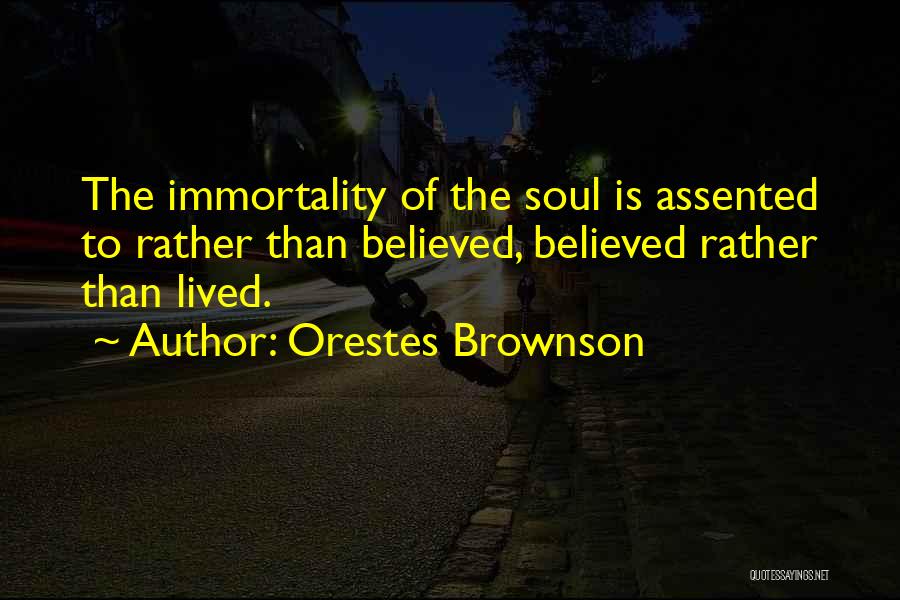 Orestes Brownson Quotes: The Immortality Of The Soul Is Assented To Rather Than Believed, Believed Rather Than Lived.