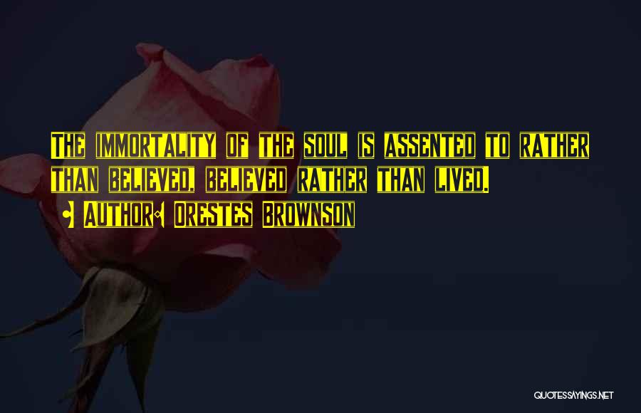 Orestes Brownson Quotes: The Immortality Of The Soul Is Assented To Rather Than Believed, Believed Rather Than Lived.