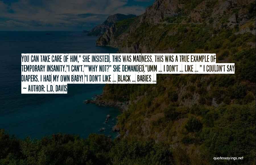 L.D. Davis Quotes: You Can Take Care Of Him, She Insisted. This Was Madness. This Was A True Example Of Temporary Insanity.i Can't.why