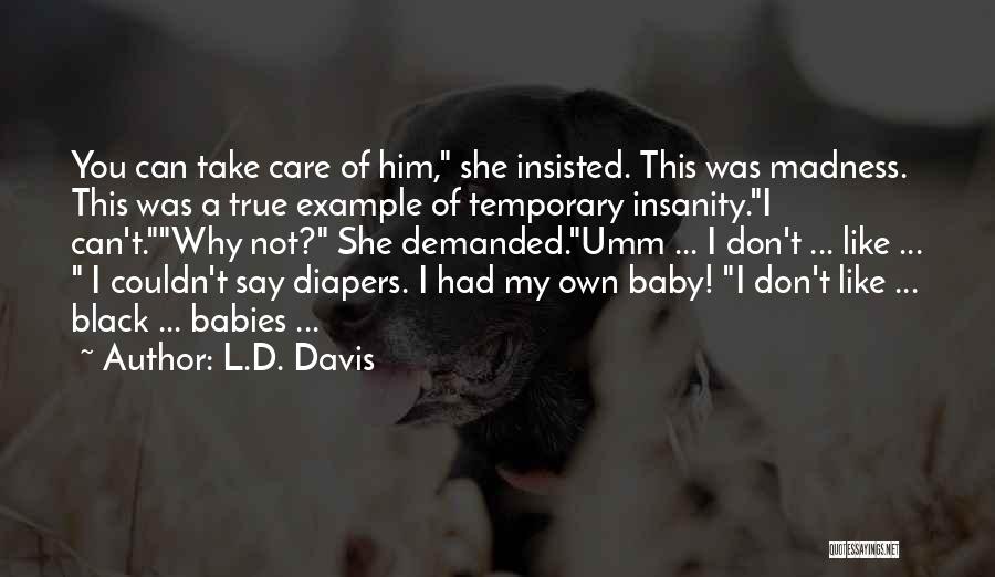 L.D. Davis Quotes: You Can Take Care Of Him, She Insisted. This Was Madness. This Was A True Example Of Temporary Insanity.i Can't.why