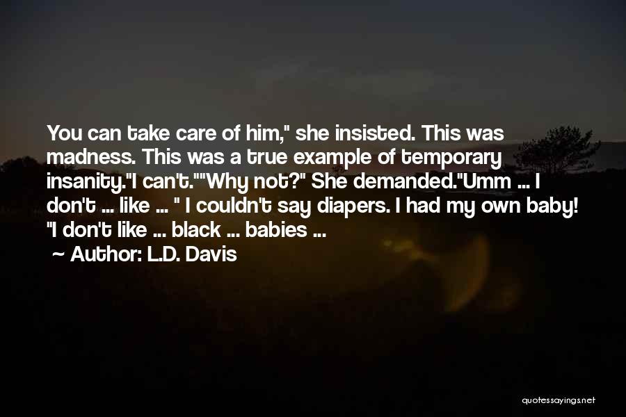 L.D. Davis Quotes: You Can Take Care Of Him, She Insisted. This Was Madness. This Was A True Example Of Temporary Insanity.i Can't.why