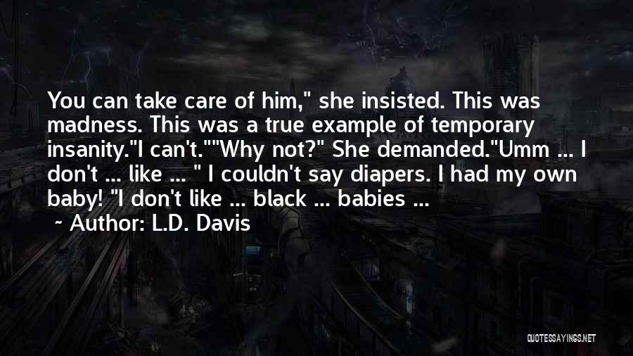 L.D. Davis Quotes: You Can Take Care Of Him, She Insisted. This Was Madness. This Was A True Example Of Temporary Insanity.i Can't.why